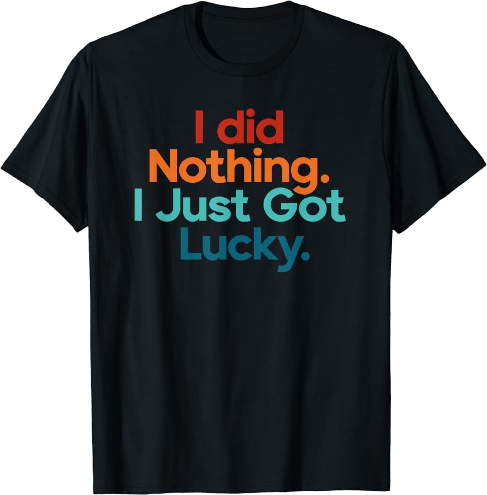 Get Your 'I Did Nothing, I Just Got Lucky' T-Shirt Today!